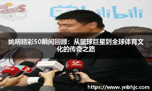 姚明精彩50瞬间回顾：从篮球巨星到全球体育文化的传奇之路