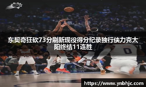 东契奇狂砍73分刷新现役得分纪录独行侠力克太阳终结11连胜