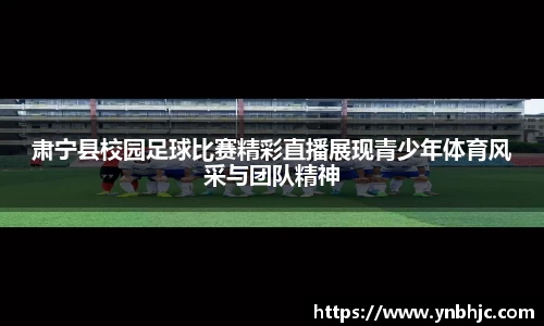肃宁县校园足球比赛精彩直播展现青少年体育风采与团队精神