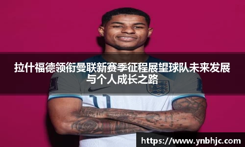 拉什福德领衔曼联新赛季征程展望球队未来发展与个人成长之路